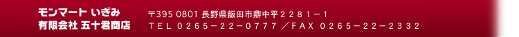 モンマートいぎみ有限会社五十君商店〒395-0801<br>
長野県飯田市鼎中平2281-1電話0265-22-0777FAX0265-22-2332